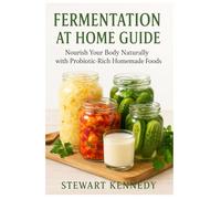 Fermentation at Home Guide: Nourish Your Body Naturally with Probiotic-Rich Homemade Foods