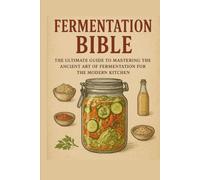 Fermentation Bible: The Ultimate Guide to Mastering the Ancient Art of Fermentation for the Modern Kitchen