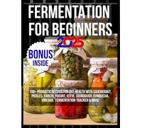 FERMENTATION FOR BEGINNERS 2025: 100+ Probiotic Recipes for Gut Health with Sauerkraut, Pickles, Kimchi, Yogurt, Kefir, Sourdough, Kombucha, Vinegar & More