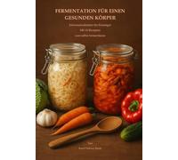 Fermentation für einen gesunden Körper: Informationlektüre für Einsteiger Mit 16 Rezepten zum selbst fermentieren