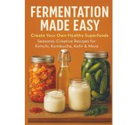 FERMENTATION MADE EASY Create Your Own Healthy Superfoods: Seasonal, Creative Recipes for Kimchi, Kombucha, Kefir & More
