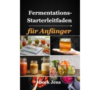 Fermentations-Starterleitfaden für Anfänger: 60+ einfache fermentierte Rezepte für eine gesunde Darmflora - Stelle dein eigenes Gemüse, Getränke, Milchprodukte und mehr her