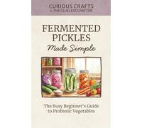 Fermented Pickles Made Simple: The Busy Beginner's Guide to Probiotic Vegetables: Easy Lacto-Fermentation Recipes for Pickles, Sauerkraut, Kimchi & More