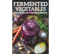 Fermented Vegetables Recipe Book for Beginners: Turn Everyday Ingredients into Flavorful, Gut-Boosting Staples, 20+ Foolproof Ferments with Zero Guesswork