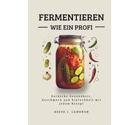 FERMENTIEREN WIE EIN PROFI - Einfache, Würzige, Alltägliche Rezepte: Entdecke Gesundheit, Geschmack und Einfachheit mit jedem Rezept