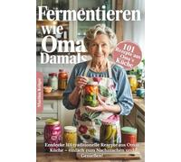 Fermentieren wie Oma damals: Entdecke 101 traditionelle Rezepte aus Omas Küche - einfach zum Nachmachen und Genießen | inkl. einer ausführlichen Einführung in die traditionelle Kunst des Fermentierens