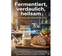 Fermentiert, verdaulich, heilsam: Sauerteig als Darmmedizin: Wie lange Fermentation Ihr Brot bekömmlicher macht - wissenschaftlich fundierte Rezepte für gesunde Verdauung und starke Darmflora