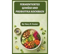 FERMENTIERTES GEMÜSE UND PROBIOTIKA KOCHBUCH: Schritt-für-Schritt-Techniken zur Herstellung von Sauerkraut, Kimchi, Kvass und Gurken, die dein Verdauungssystem auf natürliche Weise heilen