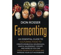 Fermenting: An Essential Guide to Culturing Food to Create Kombucha, Sourdough, Kimchi, Sauerkraut, Yogurt, and More so You Can Grow Probiotics at Home and Improve Your Gut Microbiome