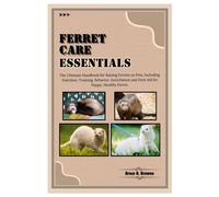 Ferret Care Essentials: The Ultimate Handbook For Raising Ferrets As Pets, Including Nutrition, Training, Behavior, Enrichment And First Aid For Happy, Healthy Ferret.