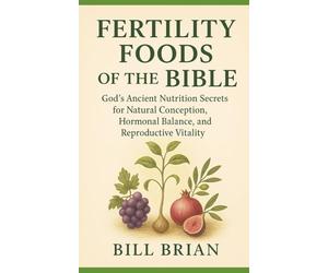 FERTILITY FOODS OF THE BIBLE: God’s Ancient Nutrition Secrets for Natural Conception, Hormonal Balance, and Reproductive Vitality