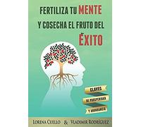 Fertiliza Tu Mente Y Cosecha El Fruto Del Éxito: Claves De Prosperidad Y Abundancia