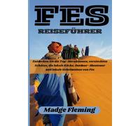 FES REISEFÜHRER: Entdecken Sie die Top-Attraktionen, versteckten Schätze, die lokale Küche, Outdoor-Abenteuer und lokale Geheimnisse von Fès