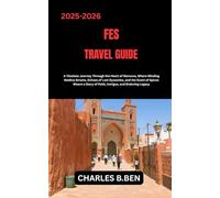 FES TRAVEL GUIDE: Journey through Morocco’s Timeless Soul From Labyrinthine Medinas and Ancient Tannery Quarters to Majestic Mosaics, Sacred Traditions, and the Living History of the Cultural Capital.