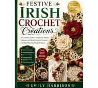 FESTIVE IRISH CROCHET CREATIONS: A COMPLETE GUIDE TO TRADITIONAL STITCHES, DELICATE LACE MOTIFS, CREATIVE PATTERNS, AND BEAUTIFUL HANDMADE PROJECTS