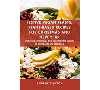 Festive Vegan Feasts: Plant-Based Recipes for Christmas and New Year: Delicious, Inclusive, and Sustainable Dishes to Celebrate the Holidays