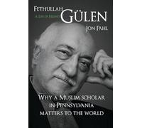 Fethullah Gulen: A Life of Hizmet: Why a Muslim Scholar in Pennsylvania Matters to the World