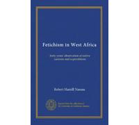 Fetichism in West Africa: forty years' observation of native customs and superstitions