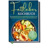 Fettleber Kochbuch: Die leckersten Anti Fettleber Rezepte für den Alltag - Leber effektiv entfetten, nachhaltig Abnehmen & mehr Energie -inkl. 30-Tage-Ernährungsplan, Saisonkalender, Brotrezepten uvm.