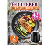 Fettleber Kochbuch Für Die Heißluftfritteuse: Einfache Anleitung Mit 136 Schnellen & Fettarmen Rezepten - Inklusive 42-Tage-Plan und Veganem Kapitel Für Eine Gesunde Ernährung
