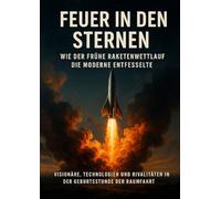 Feuer in den Sternen: Wie der frühe Raketenwettlauf die Moderne entfesselte: Visionäre, Technologien und Rivalitäten in der Geburtsstunde der Raumfahrt