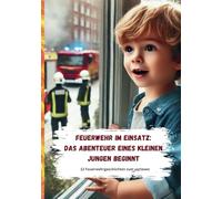 Feuerwehr im Einsatz - Das Abendteuer eines kleinen Jungen beginnt: Viele lange und kurze Feuerwehrgeschichten für Kinder / Große Abenteuer für ... über Mut, Zusammenhalt und Hilfsbereitschaft