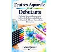 Feutres Aquarelle pour Débutants: Un Guide Simple et Pratique pour Maîtriser les Techniques, les Mélanges, les Dégradés, les Effets et Créer de Belles Illustrations