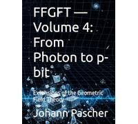FFGFT - Volume 4: From Photon to p-bit: Extensions of the Geometric Field Theory
