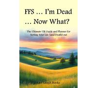 FFS ... I'm Dead ... Now What?: The Ultimate UK Guide and Planner for Sorting Your Life (and Death) Out (UK Version)