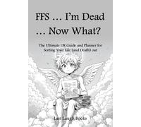 FFS ... I'm Dead ... Now What?: The Ultimate UK Guide and Planner for Sorting Your Life (and Death) Out (UK Version)