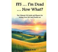 FFS ... I'm Dead ... Now What?: The Ultimate UK Guide and Planner for Sorting Your Life (and Death) Out (UK Version)