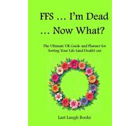 FFS ... I'm Dead ... Now What?: The Ultimate UK Guide and Planner for Sorting Your Life (and Death) Out (UK Version)