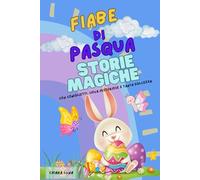 Fiabe di Pasqua: Storie Magiche con coniglietti, uova misteriose e tanta dolcezza!: Per leggere insieme e vivere la magia della Pasqua!