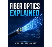 FIBER OPTICS EXPLAINED: A PRACTICAL BEGINNER-TO-PROFESSIONAL GUIDE TO OPTICAL FIBER, FTTH, GPON, XGS-PON, INSTALLATION, TESTING, TROUBLESHOOTING, AND NETWORK MAINTENANCE