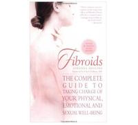 Fibroids: The Complete Guide To Taking Charge Of Your Physical, Emotional, And Sexual Well-Being