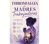 Fibromialgia en Madres Trabajadoras: Guía Práctica para Controlar el Dolor Crónico, Recuperar Energía y Equilibrar Familia y Carrera