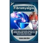 Fibromyalgia: Complete Guide To Understanding, Diagnosing, And Managing Fibromyalgia, Chronic Pain, Fatigue, And Effective Symptom Relief Strategies