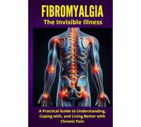 FIBROMYALGIA - The Invisible Illness: A Practical Guide to Understanding, Coping with, and Living Better with Chronic Pain