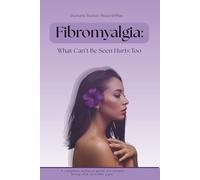 Fibromyalgia: What Can’t Be Seen Hurts Too: A Complete Wellness Guide for Women Living with Invisible Pain