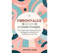 Fibromyalgie, Le Guide Complet: Une Approche Holistique Pour Soulager La Douleur Et Améliorer Votre Vie