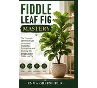 Fiddle Leaf Fig Mastery: The Complete Lifetime Guide to Growing, Caring for, Propagating, and Reviving Your Elegant Indoor Fiddle Leaf Fig