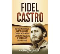 Fidel Castro: Una guía fascinante de un revolucionario comunista cubano que sirvió como presidente de Cuba durante más de 30 años