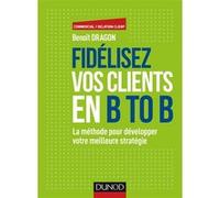 Fidélisez vos clients en B to B - La méthode pour développer votre meilleure stratégie: La méthode pour développer votre meilleure stratégie