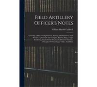 Field Artillery Officers Notes Covering Tables Of Organization Battery Administration Field Practice Articles On The Compass Buzzer Maps Target Bracketing William Harold CaldwellWilliam Harold Caldwel