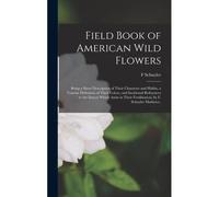 Field Book Of American Wild Flowers; Being A Short Description Of Their Character And Habits, A Concise Definition Of Their Colors, And Incidental References To The Insects Which Assist In Their Ferti