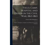 Field, Camp, Hospital And Prison In The Civil War, 1863-1865; Charles A. Humphreys, Chaplain, Second Massachusetts Cavalry Volunteers