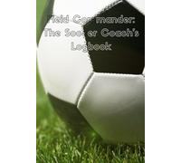 Field Commander: The Soccer Coach's Logbook: Design practices, develop strategies, and document your team's progress all season long