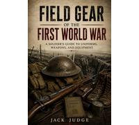 Field Gear of the First World War: A Soldier's Guide to Uniforms, Weapons, and Equipment