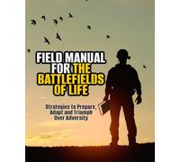 Field Manual for the Battlefields of Life: Strategies to Prepare, Adapt and Triumph Over Adversity