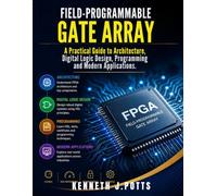FIELD-PROGRAMMABLE GATE ARRAY: A Practical Guide to Architecture, Digital logic Design, Programming and Modern Applications.
